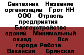 Сантехник › Название организации ­ Грот НН, ООО › Отрасль предприятия ­ Благоустройство зданий › Минимальный оклад ­ 25 000 - Все города Работа » Вакансии   . Брянская обл.,Новозыбков г.